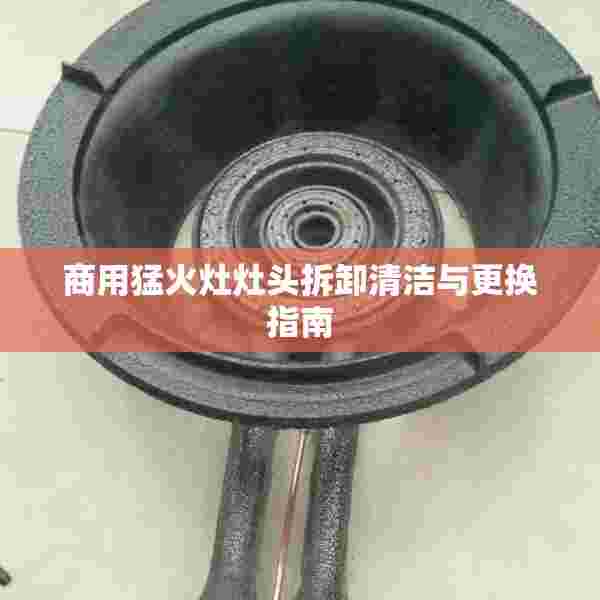 商用猛火灶灶头拆卸清洁与更换指南