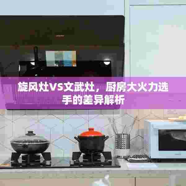 旋风灶VS文武灶，厨房大火力选手的差异解析