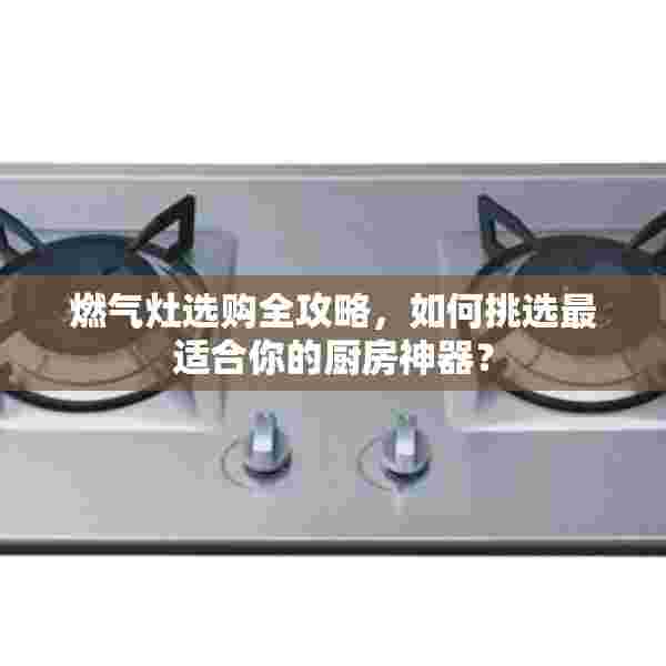 燃气灶选购全攻略，如何挑选最适合你的厨房神器？