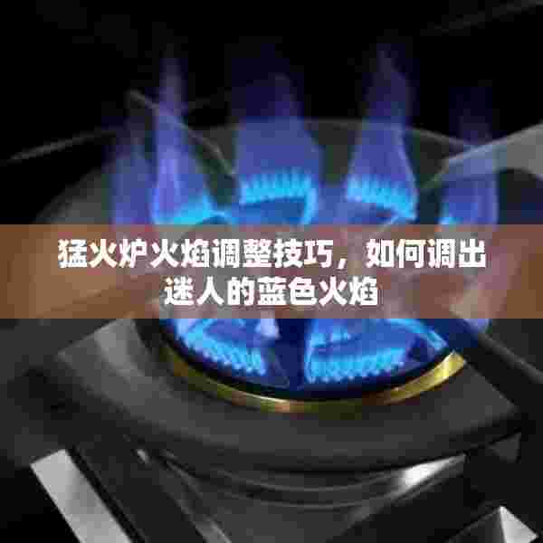 猛火炉火焰调整技巧，如何调出迷人的蓝色火焰