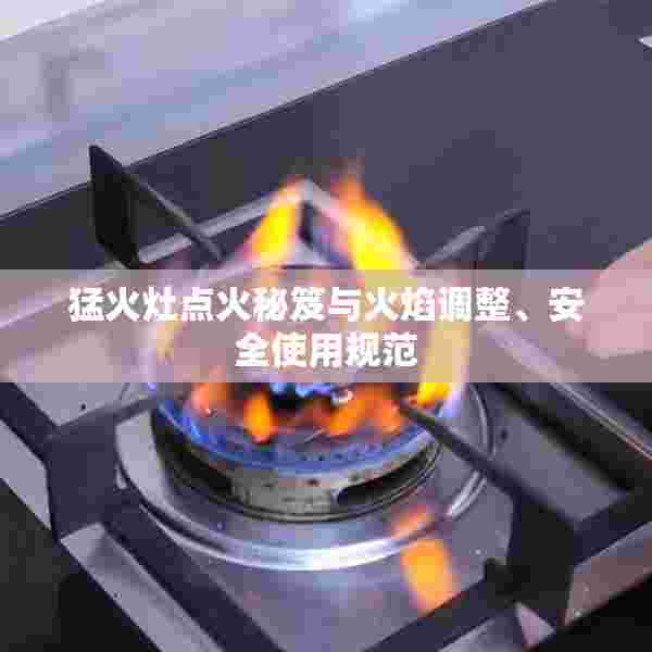 猛火灶点火秘笈与火焰调整、安全使用规范