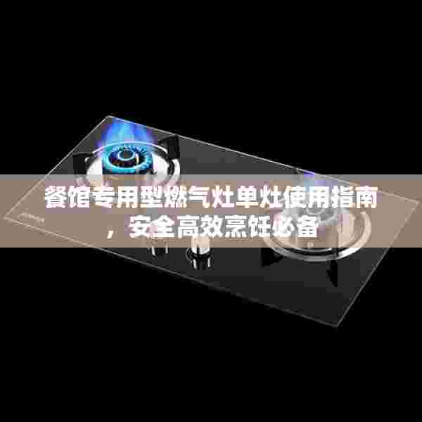 餐馆专用型燃气灶单灶使用指南，安全高效烹饪必备