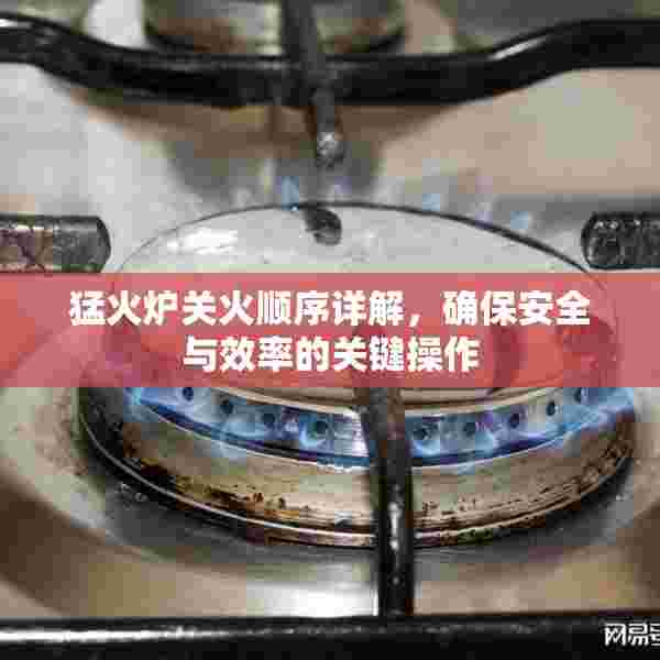 猛火炉关火顺序详解，确保安全与效率的关键操作