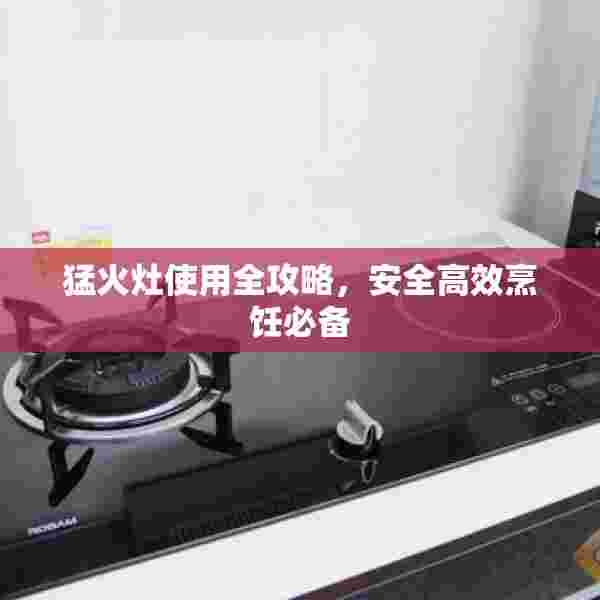 猛火灶使用全攻略，安全高效烹饪必备