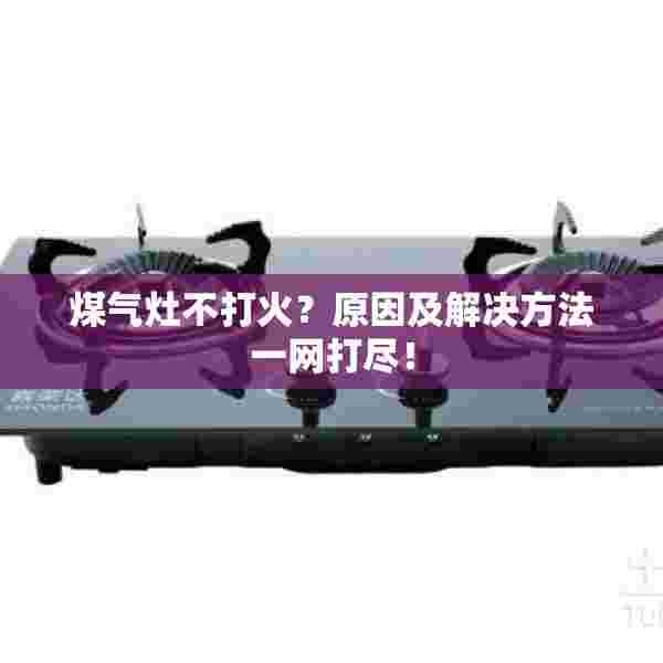 煤气灶不打火？原因及解决方法一网打尽！