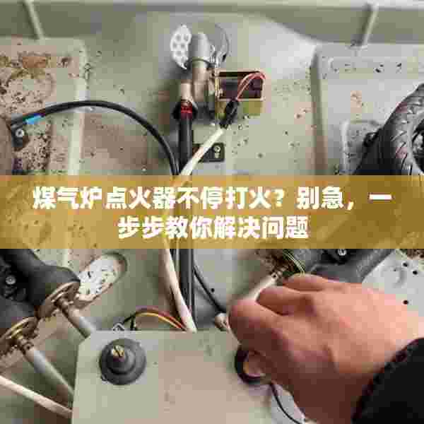 煤气炉点火器不停打火？别急，一步步教你解决问题