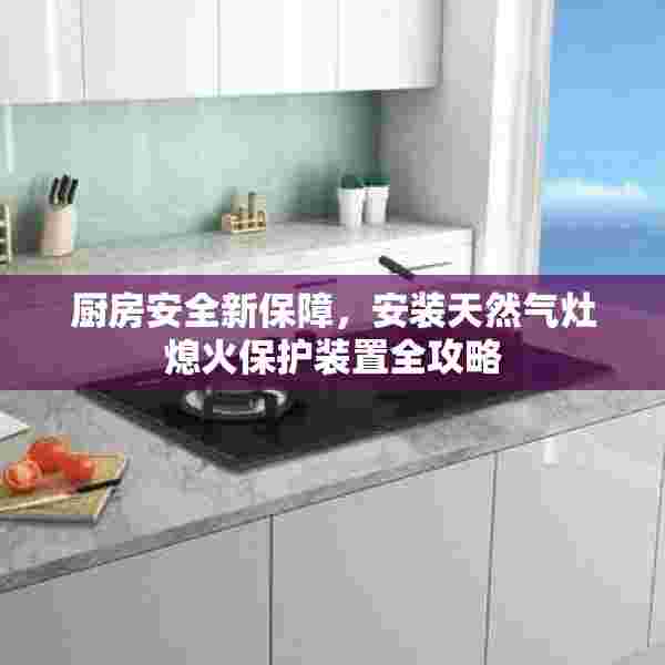 厨房安全新保障，安装天然气灶熄火保护装置全攻略