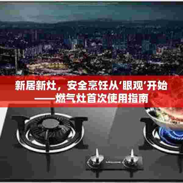 新居新灶，安全烹饪从‘眼观’开始——燃气灶首次使用指南