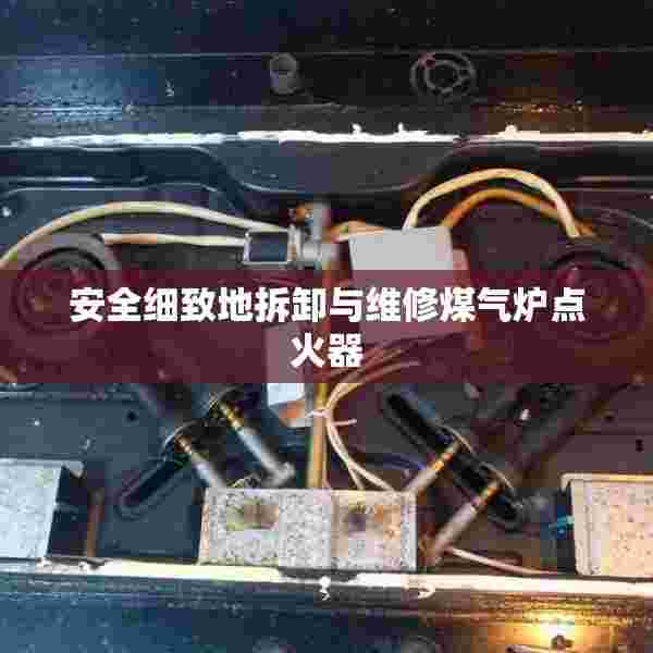 安全细致地拆卸与维修煤气炉点火器