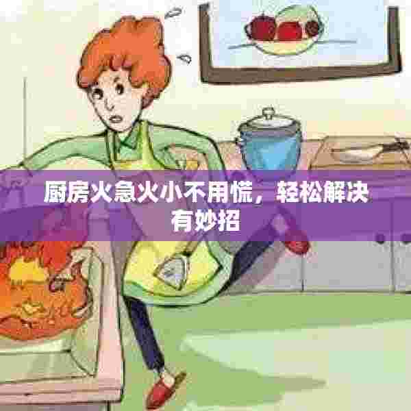 厨房火急火小不用慌，轻松解决有妙招